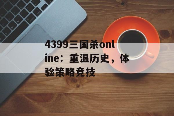 4399三国杀online:重温历史,体验策略竞技 4399三国杀online:重温历史,体验策略竞技