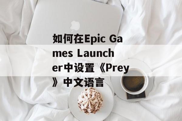 如何在Epic Games Launcher中设置《Prey》中文语言 如何在Epic Games Launcher中设置《Prey》中文语言