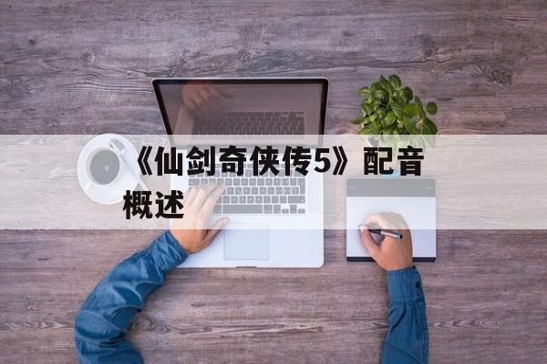《仙剑奇侠传5》配音概述 《仙剑奇侠传5》配音概述