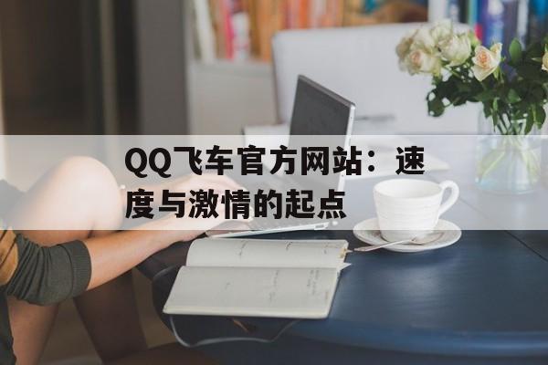 QQ飞车官方网站：速度与激情的起点