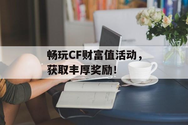 畅玩CF财富值活动,获取丰厚奖励! 畅玩CF财富值活动,获取丰厚奖励!