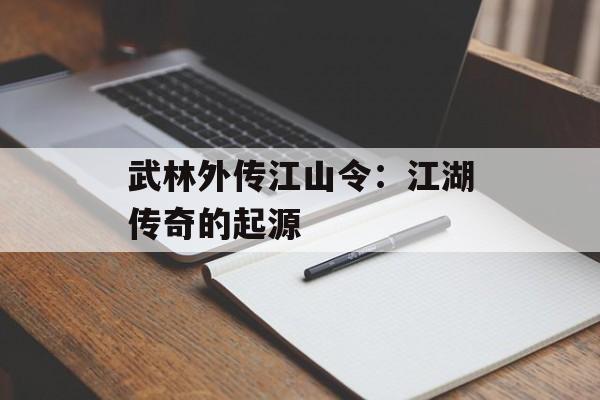 武林外传江山令:江湖传奇的起源 武林外传江山令:江湖传奇的起源