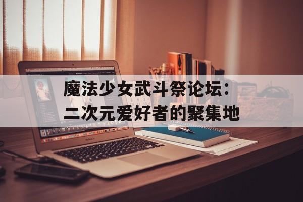 魔法少女武斗祭论坛:二次元爱好者的聚集地 魔法少女武斗祭论坛:二次元爱好者的聚集地