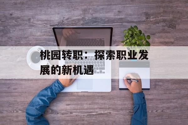 桃园转职:探索职业发展的新机遇 桃园转职:探索职业发展的新机遇