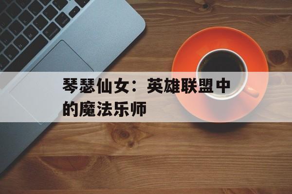 琴瑟仙女：英雄联盟中的魔法乐师