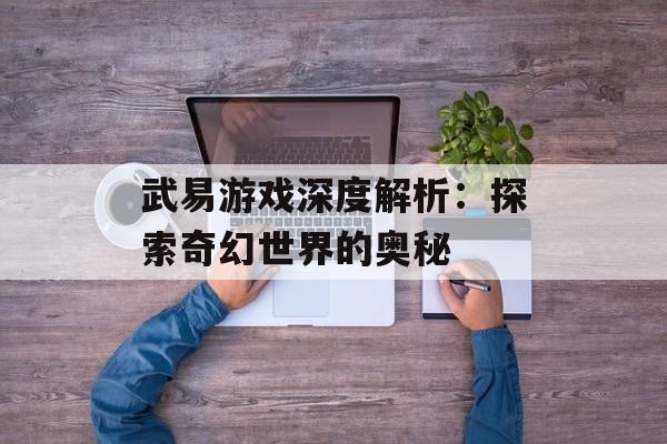 武易游戏深度解析：探索奇幻世界的奥秘