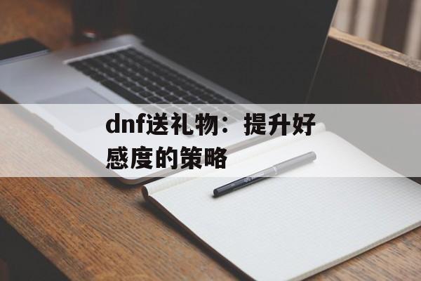 dnf送礼物：提升好感度的策略