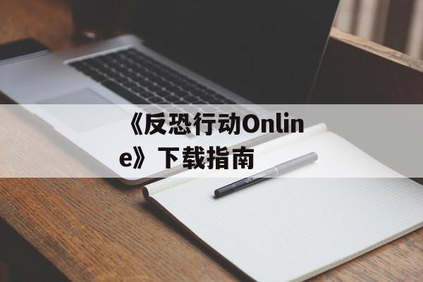 《反恐行动Online》下载指南 《反恐行动Online》下载指南