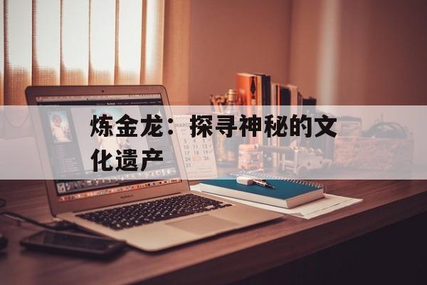 炼金龙：探寻神秘的文化遗产