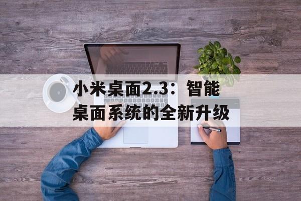 小米桌面2.3:智能桌面系统的全新升级 小米桌面2.3:智能桌面系统的全新升级