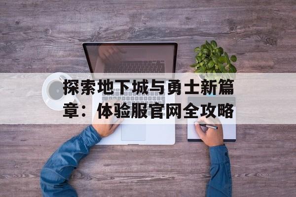 探索地下城与勇士新篇章:体验服官网全攻略 探索地下城与勇士新篇章:体验服官网全攻略