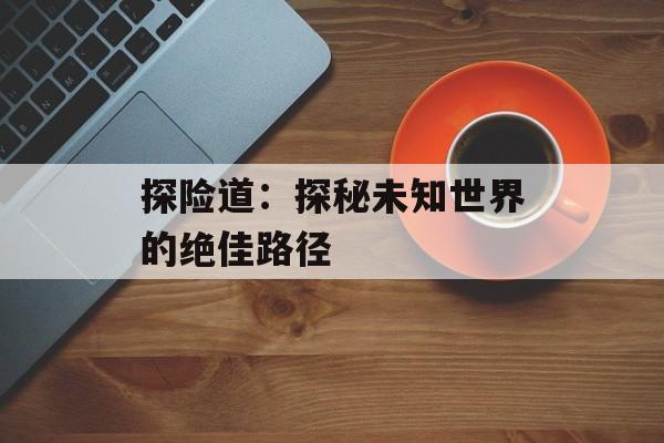 探险道:探秘未知世界的绝佳路径 探险道:探秘未知世界的绝佳路径