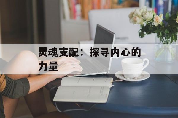 灵魂支配:探寻内心的力量 灵魂支配:探寻内心的力量