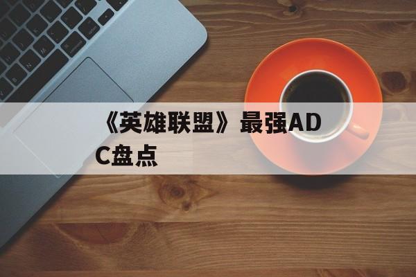 《英雄联盟》最强ADC盘点 《英雄联盟》最强ADC盘点