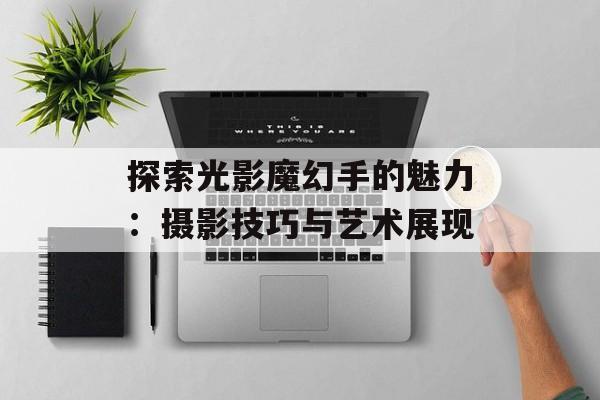 探索光影魔幻手的魅力:摄影技巧与艺术展现 探索光影魔幻手的魅力:摄影技巧与艺术展现