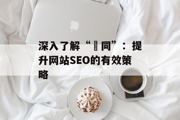 深入了解“捜同”:提升网站SEO的有效策略 深入了解“捜同”:提升网站SEO的有效策略