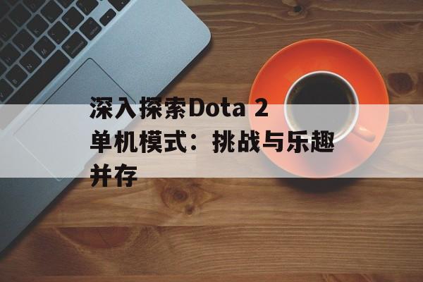 深入探索Dota 2单机模式:挑战与乐趣并存 深入探索Dota 2单机模式:挑战与乐趣并存
