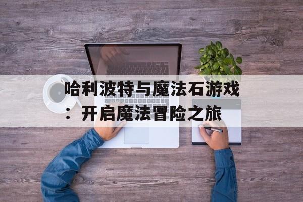 哈利波特与魔法石游戏:开启魔法冒险之旅 哈利波特与魔法石游戏:开启魔法冒险之旅