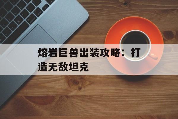 熔岩巨兽出装攻略:打造无敌坦克 熔岩巨兽出装攻略:打造无敌坦克
