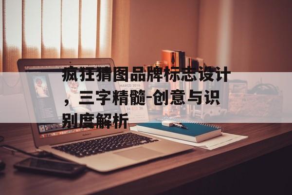 疯狂猜图品牌标志设计，三字精髓-创意与识别度解析