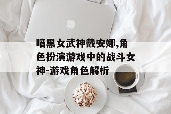 暗黑女武神戴安娜,角色扮演游戏中的战斗女神-游戏角色解析