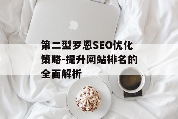 第二型罗恩SEO优化策略-提升网站排名的全面解析 第二型罗恩SEO优化策略-提升网站排名的全面解析