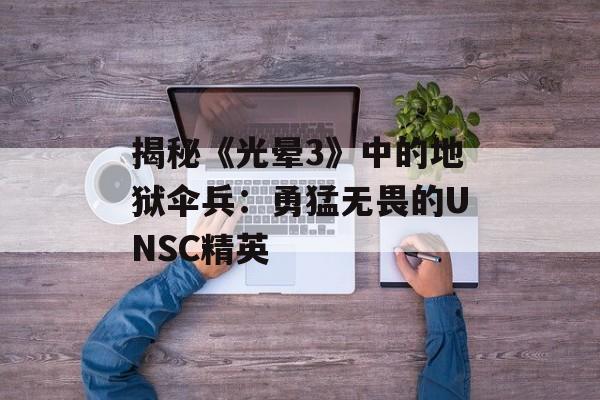 揭秘《光晕3》中的地狱伞兵:勇猛无畏的UNSC精英 揭秘《光晕3》中的地狱伞兵:勇猛无畏的UNSC精英