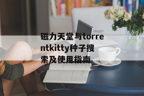 磁力天堂与torrentkitty种子搜索及使用指南