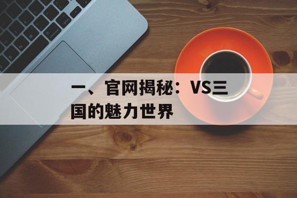 一、官网揭秘:VS三国的魅力世界 一、官网揭秘:VS三国的魅力世界