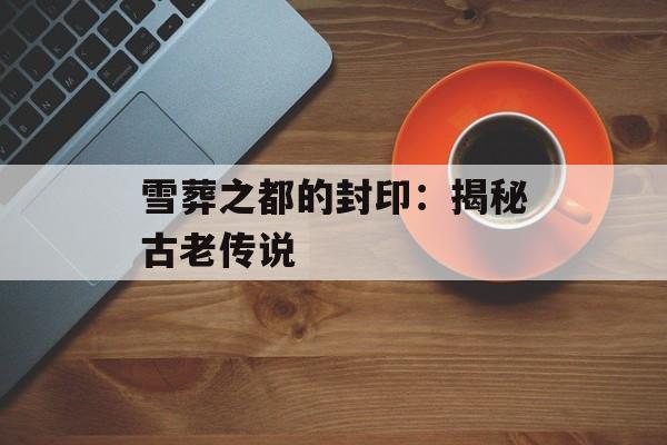 雪葬之都的封印：揭秘古老传说