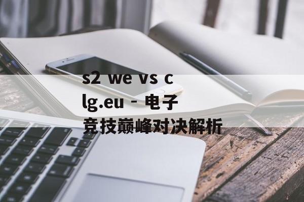 s2 we vs clg.eu - 电子竞技巅峰对决解析