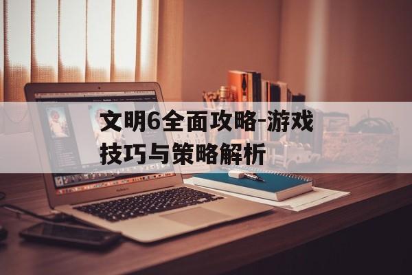 文明6全面攻略-游戏技巧与策略解析