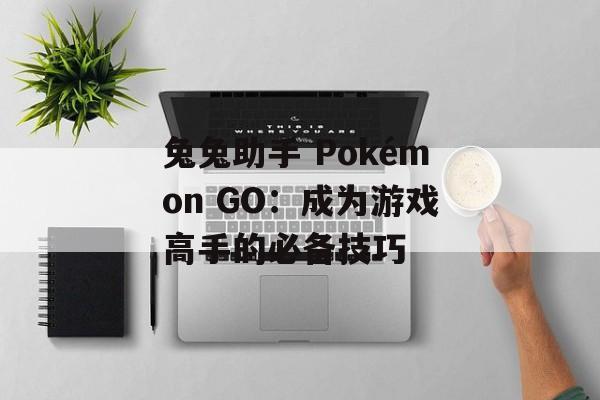 兔兔助手 Pokémon GO:成为游戏高手的必备技巧 兔兔助手 Pokémon GO:成为游戏高手的必备技巧
