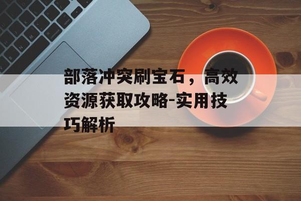 部落冲突刷宝石,高效资源获取攻略-实用技巧解析 部落冲突刷宝石,高效资源获取攻略-实用技巧解析