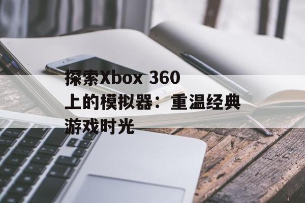 探索Xbox 360上的模拟器：重温经典游戏时光