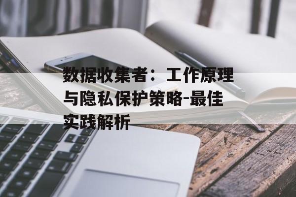 数据收集者：工作原理与隐私保护策略-最佳实践解析