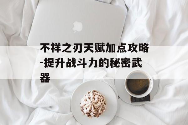 不祥之刃天赋加点攻略-提升战斗力的秘密武器
