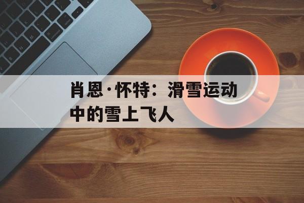 肖恩·怀特:滑雪运动中的雪上飞人 肖恩·怀特:滑雪运动中的雪上飞人