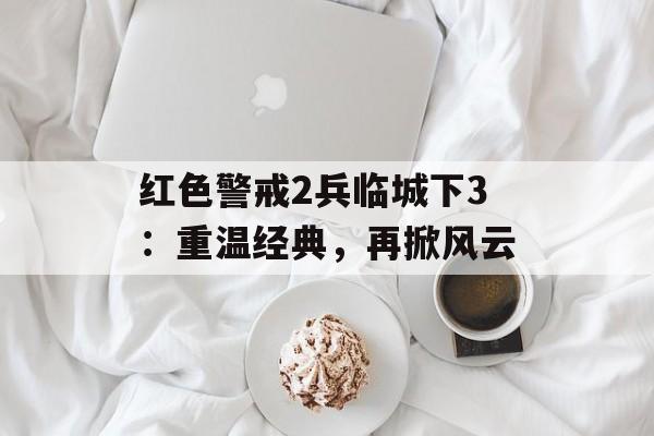 红色警戒2兵临城下3：重温经典，再掀风云