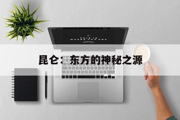 昆仑:东方的神秘之源 昆仑:东方的神秘之源
