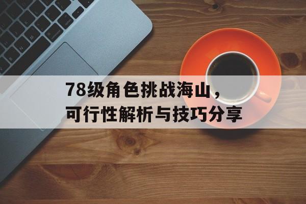 78级角色挑战海山,可行性解析与技巧分享 78级角色挑战海山,可行性解析与技巧分享
