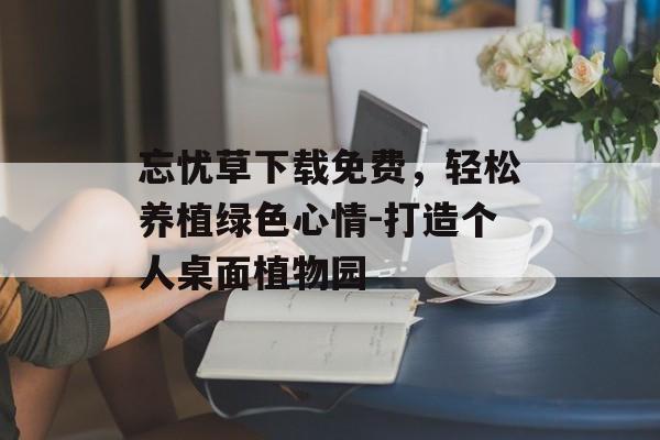 忘忧草下载免费,轻松养植绿色心情-打造个人桌面植物园 忘忧草下载免费,轻松养植绿色心情-打造个人桌面植物园