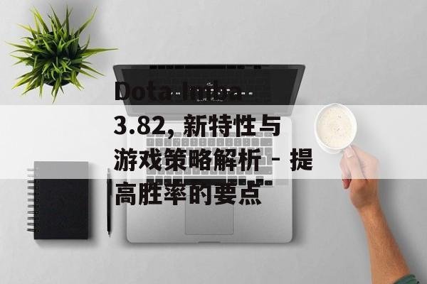Dota Imba 3.82, 新特性与游戏策略解析 - 提高胜率的要点