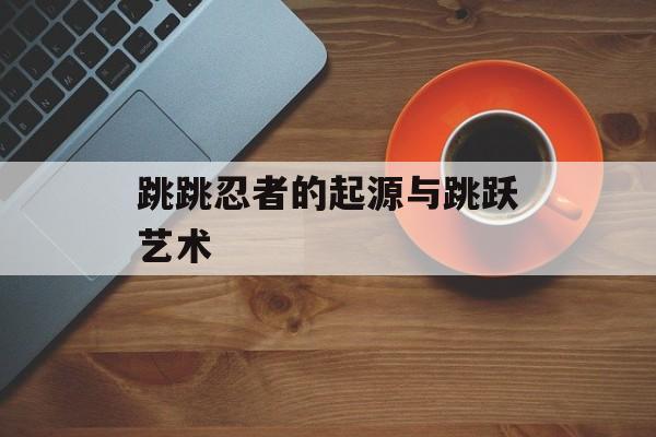 跳跳忍者的起源与跳跃艺术 跳跳忍者的起源与跳跃艺术