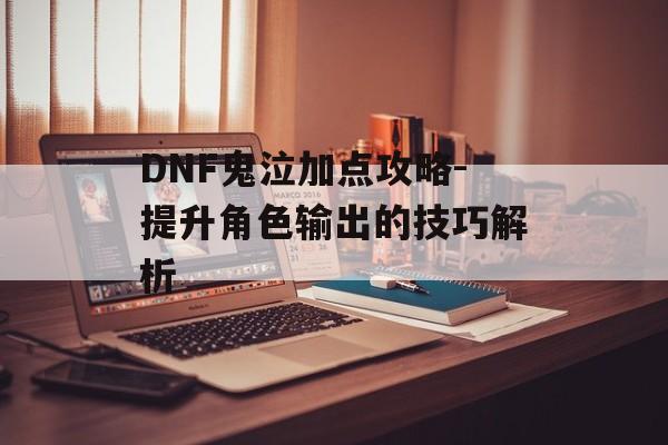 DNF鬼泣加点攻略-提升角色输出的技巧解析