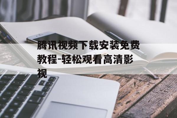 腾讯视频下载安装免费教程-轻松观看高清影视 腾讯视频下载安装免费教程-轻松观看高清影视
