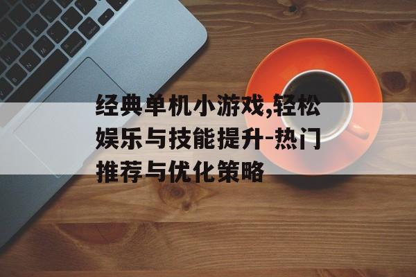 经典单机小游戏,轻松娱乐与技能提升-热门推荐与优化策略 经典单机小游戏,轻松娱乐与技能提升-热门推荐与优化策略