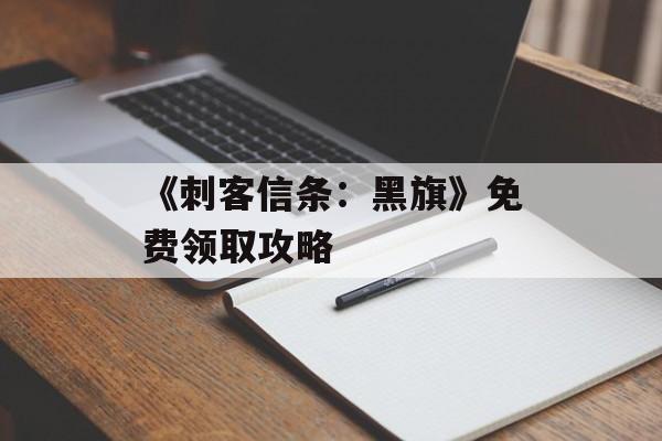 《刺客信条:黑旗》免费领取攻略 《刺客信条:黑旗》免费领取攻略
