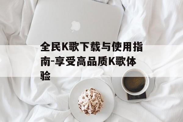 全民K歌下载与使用指南-享受高品质K歌体验 全民K歌下载与使用指南-享受高品质K歌体验