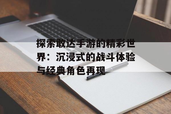 探索敢达手游的精彩世界：沉浸式的战斗体验与经典角色再现